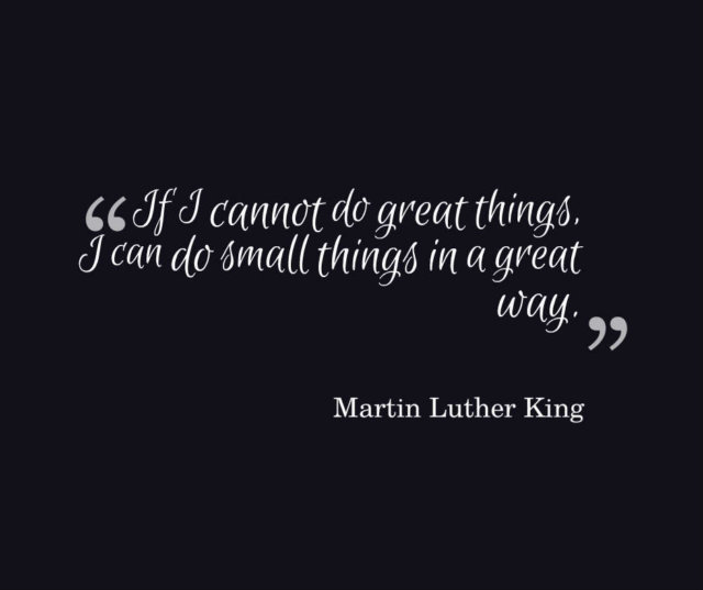  If I cannot do great things, I can do small things in a great way.